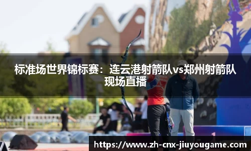 标准场世界锦标赛：连云港射箭队vs郑州射箭队现场直播