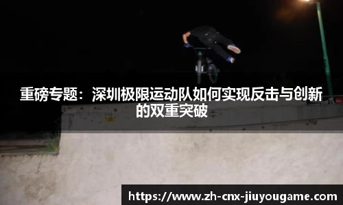 重磅专题：深圳极限运动队如何实现反击与创新的双重突破